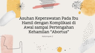 Asuhan Keperawatan Pada Ibu
Hamil dengan Komplikasi di
Awal sampai Pertengahan
Kehamilan “Abortus”
Kelompok 2
 