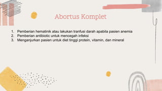 Abortus Komplet
1. Pemberian hematinik atau lakukan tranfusi darah apabila pasien anemia
2. Pemberian antibiotic untuk mencegah infeksi
3. Menganjurkan pasien untuk diet tinggi protein, vitamin, dan mineral
 