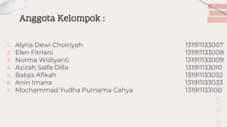 Anggota Kelompok :
1. Alyna Dewi Choiriyah 131911133007
2. Elen Fitriani 131911133008
3. Norma Widiyanti 131911133009
4. Azizah Salfa Dilla 131911133010
5. Balqis Afikah 131911133032
6. Anin Imana 131911133033
7. Mochammad Yudha Purnama Cahya 131911133100
 