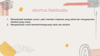 Abortus Habitualis
1. Memperbaiki keadaan umum, yaitu memberi makanan yang sehat dan menganjurkan
istirahat yang cukup
2. Menganjurkan untuk berhenti/mengurangi rokok dan alcohol
 
