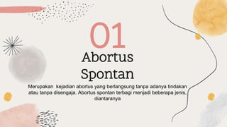 Abortus
Spontan
01
Merupakan kejadian abortus yang berlangsung tanpa adanya tindakan
atau tanpa disengaja. Abortus spontan terbagi menjadi beberapa jenis,
diantaranya
 