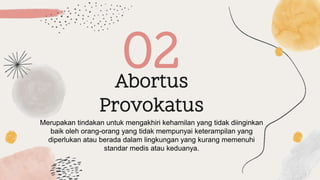 Abortus
Provokatus
02
Merupakan tindakan untuk mengakhiri kehamilan yang tidak diinginkan
baik oleh orang-orang yang tidak mempunyai keterampilan yang
diperlukan atau berada dalam lingkungan yang kurang memenuhi
standar medis atau keduanya.
 