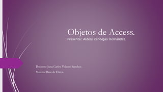Objetos de Access.
Presenta: Aldeni Zendejas Hernández.
Docente: Juna Carlos Velasco Sanchez.
Materia: Base de Datos.
 
