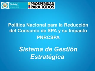 Política Nacional para la Reducción
del Consumo de SPA y su Impacto
             PNRCSPA

    Sistema de Gestión
        Estratégica
 