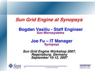 Sun Grid Engine at Synopsys
 Bogdan Vasiliu - Staff Engineer
         Sun Microsystems

       Joe Fu – IT Manager
              Synopsys

  Sun Grid Engine Workshop 2007,
      Regensburg, Germany
      September 10-12, 2007

   1          Sun Grid Engine at Synopsys   Predictable Success
 