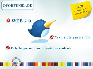 Rede de pessoas como agentes de mudança OPORTUNIDADE 2008 traduzir a mensagem WEB 2.0 Novo mote pra a mídia 