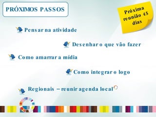 Como amarrar a mídia PRÓXIMOS PASSOS Próxima reunião 45 dias Pensar na atividade Desenhar o que vão fazer Como integrar o logo Regionais – reunir agenda local  