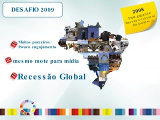 Muitos parceiros: Pouco engajamento DESAFIO 2009 2008 País gigante Barreira cultural Dicionário Recessão Global mesmo mote para mídia 
