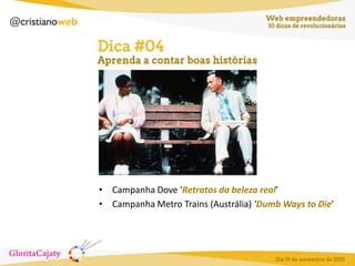 • Campanha Dove 'Retratos da beleza real'
• Campanha Metro Trains (Austrália) 'Dumb Ways to Die'

 