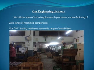 Our Engineering division:-
We utilizes state of the art equipments & processes in manufacturing of
wide range of machined components.
Our CNC turning machines have wide range of capabilities.
 
