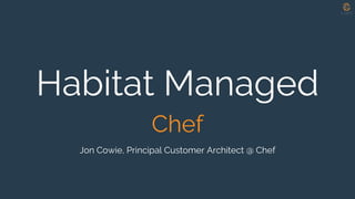 Habitat Managed
Chef
Jon Cowie, Principal Customer Architect @ Chef
 