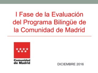 DICIEMBRE 2016
I Fase de la Evaluación
del Programa Bilingüe de
la Comunidad de Madrid
 