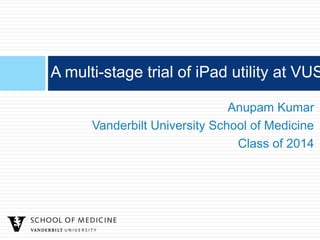 A multi-stage trial of iPad utility at VUS

                               Anupam Kumar
      Vanderbilt University School of Medicine
                                Class of 2014
 