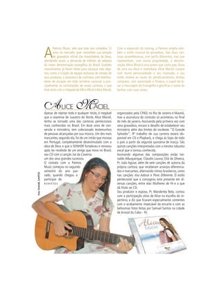 ALICE MACIEL
Apesar de rejeitar todo e qualquer título, é inegável
que a cearense de Juazeiro do Norte, Alice Maciel,
tenha se tornado uma das cantoras pentecostais
mais conhecidas no Brasil. Em doze anos de con-
versão e ministério, tem colecionado testemunhos
de pessoas alcançadas por sua música. Um dos mais
marcantes, segundo ela, foi de um irmão que morava
em Portugal, completamente desestimulado com a
obra de Deus e que o SENHOR fortaleceu e renovou
após ter recebido de um amigo que mora no Brasil,
seu CD com a canção Sai da Caverna,
um dos seus grandes sucessos.
O contato com a Patmos
Music começou no segundo
semestre do ano pas-
sado, quando chegou a
participar de
e v e n t o s
A
Patmos Music, selo que este ano completa 12
anos no mercado, quer consolidar sua posição
de gravadora oﬁcial das Assembléias de Deus,
atendendo assim, a demanda de milhões de adeptos
da maior denominação evangélica do Brasil. Grandes
investimentos já foram feitos para alcançar este obje-
tivo, como a criação da equipe exclusiva de vendas de
seus produtos, a assinatura de contratos com distribui-
dores de atuação em todo território nacional, e prin-
cipalmente, as contratações de novos cantores, o que
teve início com a chegada de Míria Mical eAlice Maciel.
Com a expansão do casting, a Patmos amplia tam-
bém o estilo musical da gravadora. São duas can-
toras assembleianas, com perﬁs diferentes, mas que
representam, com muita propriedade, a denomi-
nação. Míria Mical é uma jovem que canta pop, dona
de uma voz doce e melodiosa. Alice Maciel cumpre
com muita personalidade o seu chamado, e seu
estilo remete as raízes do pentecostalismo. Ambas
cumprem, com autoridade e ﬁrmeza, o papel de le-
var a mensagem do Evangelho e gloriﬁcar o nome do
Senhor com suas vozes.
seu CD com a canção Sai da Cavernaaaa,,,,,,,,
um dos seus grandes sucessos.
O contato com a Patmos
Music começou no segundo
semestre do ano pas-
sado, quando chegou a
participar de
e v e n t o s
organizados pela CPAD, no Rio de Janeiro e Maceió,
mas a assinatura do contrato só aconteceu no ﬁnal
do mês de janeiro. Assinando pela primeira vez com
uma gravadora, encara o desaﬁo de estabelecer seu
ministério além dos limites do nordeste. “O Grande
Salvador”, 9º trabalho de sua carreira estará dis-
ponível em CD e Playback, e chega às lojas de todo
o país a partir da segunda quinzena de março. São
quinze canções interpretadas com a mesma robustez
vocal que a tornou conhecida.
Assinando algumas das composições estão Ivo-
naldo Albuquerque, Cláudio Louvor, Eliã de Oliveira,
Pr. João Aguiar, além de sete canções de autoria da
própria cantora, que receberam arranjos diferencia-
dos e marcantes, alternando ritmos brasileiros, como
nas canções Vou Adorar e Povo Diferente. O estilo
pentecostal que a consagrou está presente em di-
versas canções, entre elas Mulheres de Fé e a que
dá título ao CD.
Seu produtor e esposo, Pr. Wanderley Belo, contou
com a participação ativa de Alice na escolha do re-
pertório, e diz que ﬁcaram especialmente contentes
com o acabamento impecável do encarte e com as
belíssimas fotos feitas por Samuel Santos na cidade
de Arraial do Cabo - RJ.
fotoSAMUELSANTOS
 