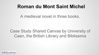 Roman du Mont Saint Michel
A medieval novel in three books.
Case Study Shared Canvas by University of
Caen, the British Library and Biblissima
 