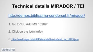 Technical details MIRADOR / TEI
http://demos.biblissima-condorcet.fr/mirador/
1. Go to “BL Add MS 10289”
2. Click on the i...