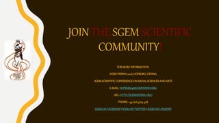 JOIN THE SGEM SCIENTIFIC
COMMUNITY!
FORMORE INFORMATION:
SGEMVIENNA2016, HOFBURG,VIENNA
SGEMSCIENTIFICCONFERENCEON SOCIALSCIENCESANDARTS
E-MAIL: HOFBURG@SGEMVIENNA.ORG
URL:HTTP://SGEMVIENNA.ORG/
PHONE:+436763709478
SGEMON FACEBOOKI SGEMON TWITTERI SGEMON LINKEDIN
 