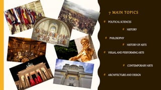 7 MAIN TOPICS
# POLITICALSCIENCES
# HISTORY
# PHILOSOPHY
# HISTORYOFARTS
# VISUALANDPERFORMINGARTS
# CONTEMPORARYARTS
# ARCHITECTUREANDDESIGN
 