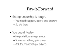 Pay-it-Forward
• Entrepreneurship is toughtoughtoughtough.
– You need support, peers, and energy.
– So do they.
• You could, today:
– Help a fellow entrepreneur.
– Share something you know.
– Ask for mentorship / advice.
 