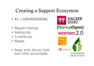 • #1 = CONVERSATIONS.#1 = CONVERSATIONS.#1 = CONVERSATIONS.#1 = CONVERSATIONS.
• Regular meetups
• Mailing lists
• Conferences
• Places!Places!Places!Places!
• Read, write, discuss, hold
each other accountable.
Creating a Support Ecosystem
 
