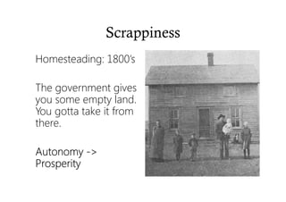 Scrappiness
Homesteading: 1800’s
The government gives
you some empty land.
You gotta take it from
there.
AutonomyAutonomyAutonomyAutonomy ---->>>>
ProsperityProsperityProsperityProsperity
 