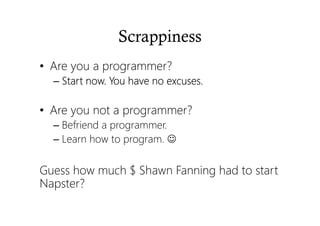 Scrappiness
• Are you a programmer?
– Start now. You have no excuses.Start now. You have no excuses.Start now. You have no excuses.Start now. You have no excuses.
• Are you not a programmer?
– Befriend a programmer.
– Learn how to program. ☺
Guess how much $ Shawn Fanning had to start
Napster?
 