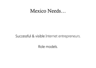 Mexico Needs…
Successful & visibleSuccessful & visibleSuccessful & visibleSuccessful & visible Internet entrepreneurs.
Role models.Role models.Role models.Role models.
 