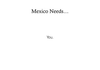 Mexico Needs…
You.You.You.You.
 