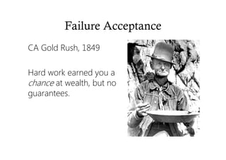 Failure Acceptance
CA Gold Rush, 1849
Hard work earned you a
chance at wealth, but no
guarantees.
 