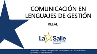COMUNICACIÓN EN
LENGUAJES DE GESTIÓN
RELAL
Dalia Janeth Escobar Restrepo, Líder de Excelencia del Distrito Lasallista
Norandino- Sector Medellín
 