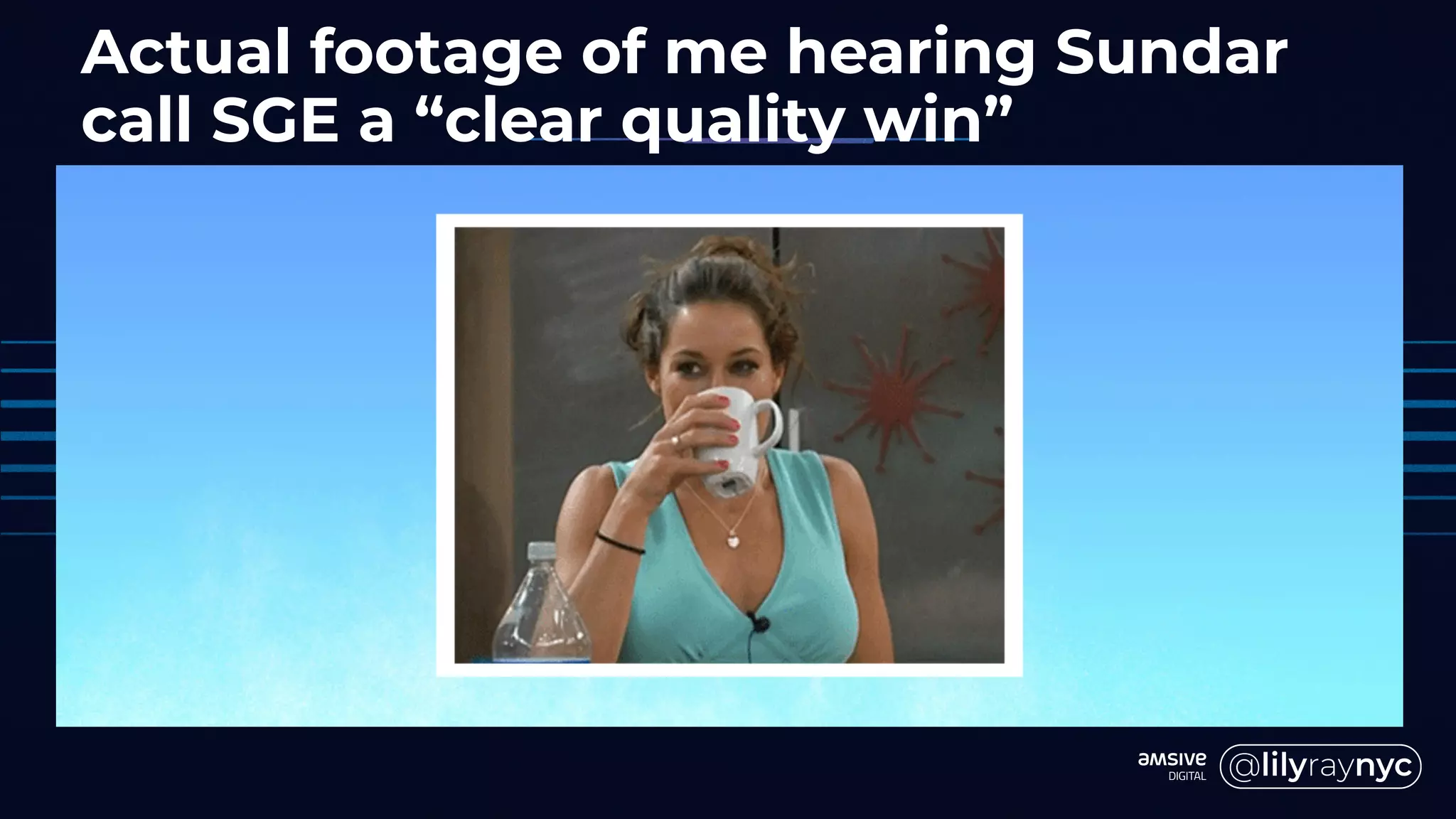 Actual footage of me hearing Sundar
call SGE a “clear quality win”
 