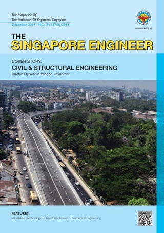 December 2014 MCI (P) 157/01/2014
The Magazine Of
The Institution Of Engineers, Singapore
www.ies.org.sg
SINGAPORE ENGINEERSINGAPORE ENGINEERSINGAPORE ENGINEERSINGAPORE ENGINEER
COVER STORY:
CIVIL & STRUCTURAL ENGINEERING
Hledan Flyover in Yangon, Myanmar
FEATURES:
InformationTechnology • Project Application • Biomedical Engineering
THE
SINGAPORE ENGINEER
 
