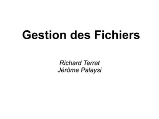 Gestion des Fichiers
Richard Terrat
Jérôme Palaysi
 