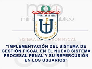 “IMPLEMENTACIÓN DEL SISTEMA DE
GESTIÓN FISCAL EN EL NUEVO SISTEMA
 PROCESAL PENAL Y SU REPERCUSIÓN
         EN LOS USUARIOS”
 