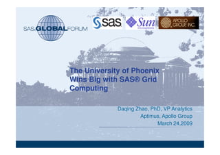 The University of Phoenix
Wins Big with SAS® Grid
Computing

             Daqing Zhao, PhD, VP Analytics
                      Aptimus, Apollo Group
                            March 24,2009
 