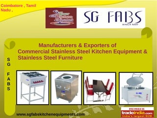 Coimbatore , Tamil
Nadu ,
www.sgfabskitchenequipments.com
Manufacturers & Exporters of
Commercial Stainless Steel Kitchen Equipment &
Stainless Steel FurnitureS
G
F
A
B
S
 