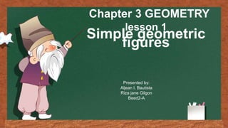Chapter 3 GEOMETRY
lesson 1
Simple geometric
figures
Presented by:
Aljean l. Bautista
Riza jane Gilgon
Beed2-A
 