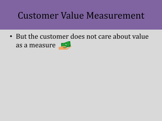 Customer Value Measurement
• But the customer does not care about value
as a measure
 