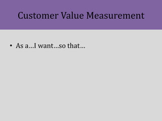 Customer Value Measurement
• As a…I want…so that…
 