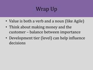 Wrap Up
• Value is both a verb and a noun (like Agile)
• Think about making money and the
customer – balance between impor...
