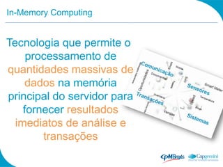 In-Memory Computing


Tecnologia que permite o
     processamento de
quantidades massivas de
    dados na memória
principal do servidor para
    fornecer resultados
  imediatos de análise e
        transações
 