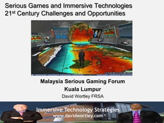 Serious Games and Immersive Technologies21st Century Challenges and Opportunities Malaysia Serious Gaming Forum Kuala Lumpur David Wortley FRSA 