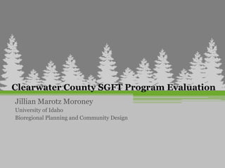Clearwater County SGFT Program Evaluation
Jillian Marotz Moroney
University of Idaho
Bioregional Planning and Community Design
 