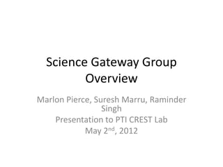 Science Gateway Group
         Overview
Marlon Pierce, Suresh Marru, Raminder
                 Singh
    Presentation to PTI CREST Lab
            May 2nd, 2012
 
