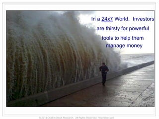 In a 24x7 World, Investors
are thirsty for powerful
tools to help them
manage money
© 2013 Chaikin Stock Research. All Rights Reserved. Proprietary and
 