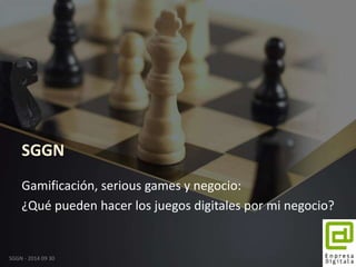 SGGN 
Gamificación, serious games y negocio: 
¿Qué pueden hacer los juegos digitales por mi negocio? 
SGGN - 2014 09 30 
 