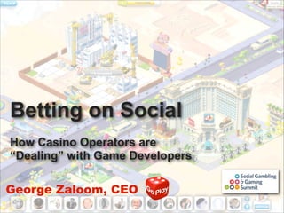 Betting on Social
!

How Casino Operators are
“Dealing” with Game Developers
George Zaloom, CEO

 