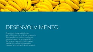 Atrair as conversas sobre temas
que orbitam o universo da marca por meio
da produção de conteúdo, em diversos
formatos, pautados nas necessidades
dos fans e consumidores, informações
para facilitar o dia a dia das pessoas
e agregar a percepção de #marcamaisútil.
DESENVOLVIMENTO
 