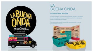 LA
BUENA ONDA
consultoria em branding
Criamos os logos, manuais, posicionamento da marca, estratégia
de comunicação, embalagens, cardápios, uniformes da brigada
e todo o enxoval do restaurante.
 
Formatamos através de manuais de funcionamento, a marca,
para venda de franquias.
 