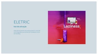 ELETRIC
hot site ativação
Ação de lançamento do produto electric nos EUA,
com integração aos eventos do Facebook e envio
de Sampling.
 